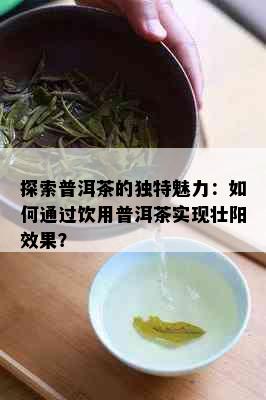 探索普洱茶的独特魅力：如何通过饮用普洱茶实现壮阳效果？