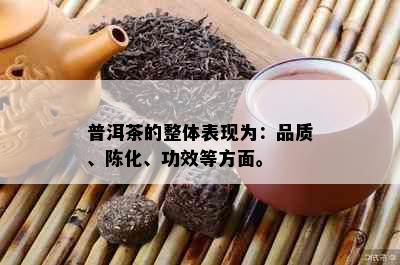 普洱茶的整体表现为：品质、陈化、功效等方面。