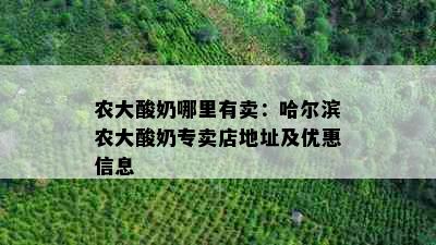 农大酸奶哪里有卖：哈尔滨农大酸奶专卖店地址及优惠信息