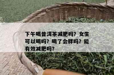 下午喝普洱茶减肥吗？女生可以喝吗？喝了会胖吗？能有效减肥吗？