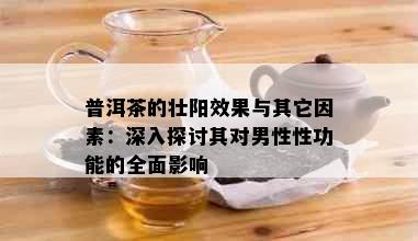 普洱茶的壮阳效果与其它因素：深入探讨其对男性性功能的全面影响