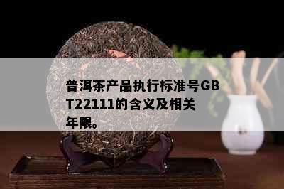 普洱茶产品执行标准号GBT22111的含义及相关年限。