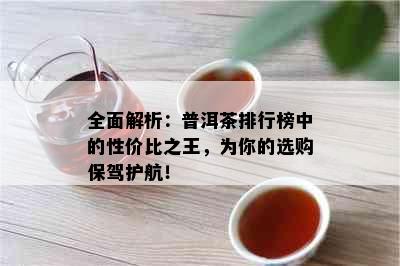 全面解析：普洱茶排行榜中的性价比之王，为你的选购保驾护航！