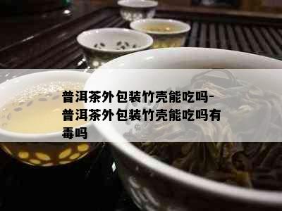 普洱茶外包装竹壳能吃吗-普洱茶外包装竹壳能吃吗有吗