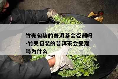 竹壳包装的普洱茶会受潮吗-竹壳包装的普洱茶会受潮吗为什么