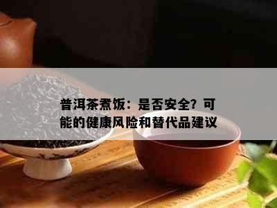 普洱茶煮饭：是否安全？可能的健康风险和替代品建议