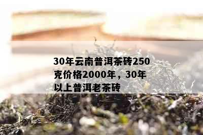 30年云南普洱茶砖250克价格2000年，30年以上普洱老茶砖