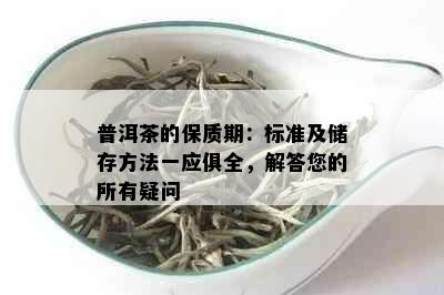 普洱茶的保质期：标准及储存方法一应俱全，解答您的所有疑问