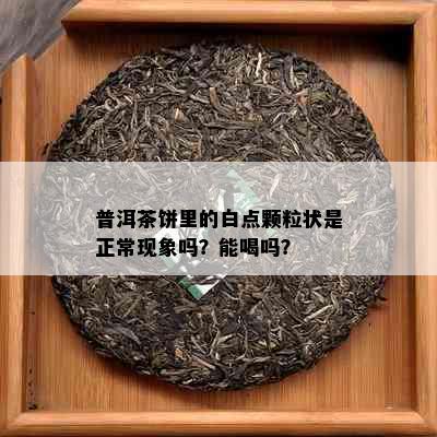 普洱茶饼里的白点颗粒状是正常现象吗？能喝吗？