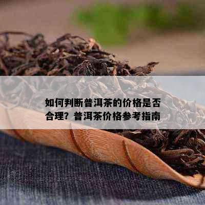 如何判断普洱茶的价格是否合理？普洱茶价格参考指南