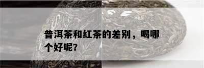 普洱茶和红茶的差别，喝哪个好呢？