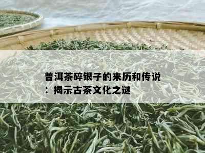 普洱茶碎银子的来历和传说：揭示古茶文化之谜