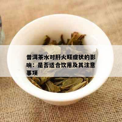 普洱茶水对肝火旺症状的影响：是否适合饮用及其注意事项