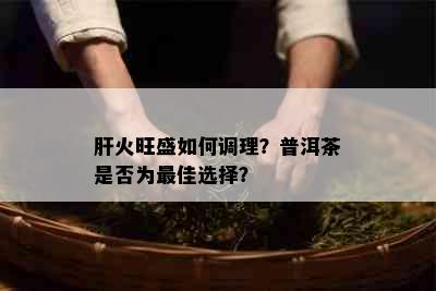 肝火旺盛如何调理？普洱茶是否为更佳选择？