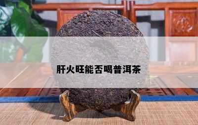 肝火旺能否喝普洱茶