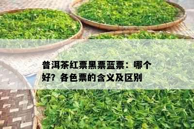 普洱茶红票黑票蓝票：哪个好？各色票的含义及区别