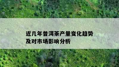 近几年普洱茶产量变化趋势及对市场影响分析