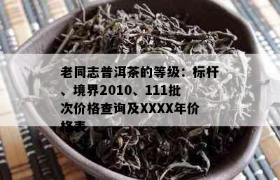 老同志普洱茶的等级：标杆、境界2010、111批次价格查询及XXXX年价格表