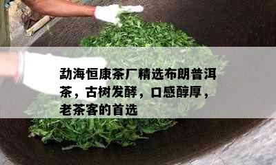 勐海恒康茶厂精选布朗普洱茶，古树发酵，口感醇厚，老茶客的首选