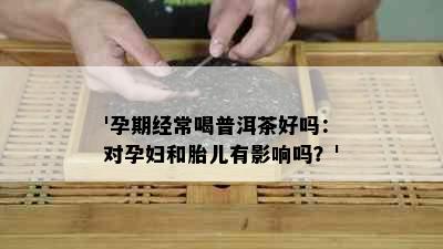 '孕期经常喝普洱茶好吗：对孕妇和胎儿有影响吗？'