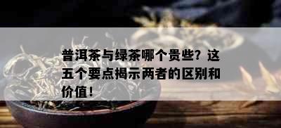 普洱茶与绿茶哪个贵些？这五个要点揭示两者的区别和价值！