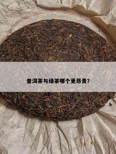 普洱茶与绿茶哪个更昂贵？