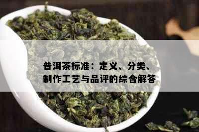 普洱茶标准：定义、分类、制作工艺与品评的综合解答