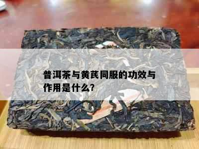 普洱茶与黄芪同服的功效与作用是什么？