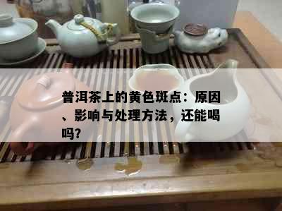 普洱茶上的黄色斑点：原因、影响与处理方法，还能喝吗？