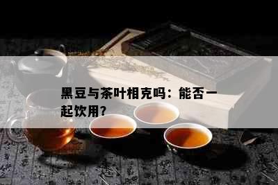 黑豆与茶叶相克吗：能否一起饮用？