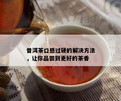 普洱茶口感过硬的解决方法，让你品尝到更好的茶香