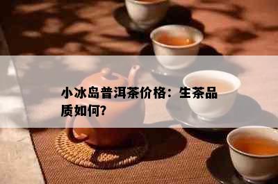 小冰岛普洱茶价格：生茶品质如何？