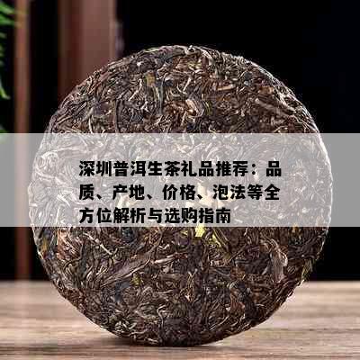 深圳普洱生茶礼品推荐：品质、产地、价格、泡法等全方位解析与选购指南