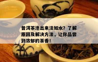 普洱茶泡出来淡如水？了解原因及解决方法，让你品尝到浓郁的茶香！