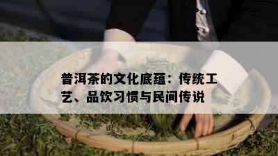 普洱茶的文化底蕴：传统工艺、品饮习惯与民间传说