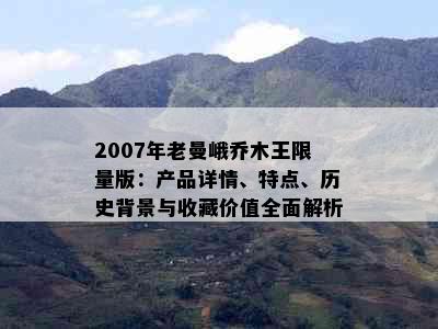 2007年老曼峨乔木王     版：产品详情、特点、历史背景与收藏价值全面解析