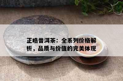 正皓普洱茶：全系列价格解析，品质与价值的完美体现