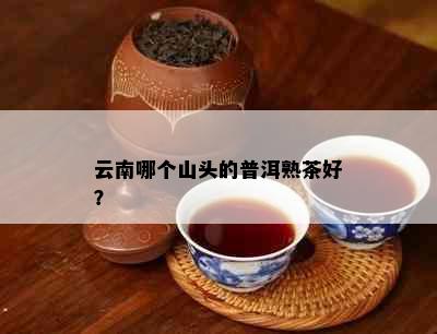 云南哪个山头的普洱熟茶好？