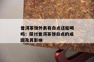 普洱茶饼外表有白点还能喝吗：探讨普洱茶饼白点的成因及其影响