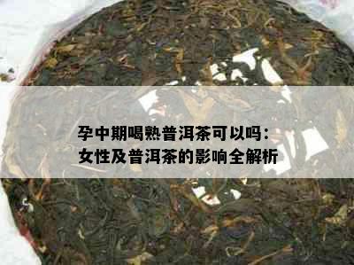 孕中期喝熟普洱茶可以吗：女性及普洱茶的影响全解析