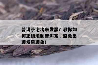 普洱茶泡出来发黑？教你如何正确泡制普洱茶，避免出现发黑现象！