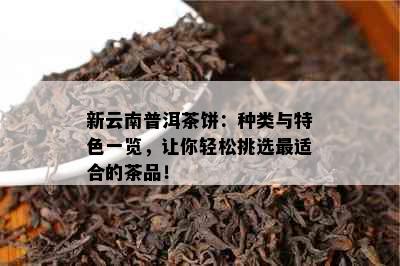 新云南普洱茶饼：种类与特色一览，让你轻松挑选最适合的茶品！