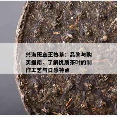 兴海班章王熟茶：品鉴与购买指南，了解优质茶叶的制作工艺与口感特点