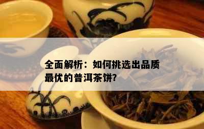 全面解析：如何挑选出品质更优的普洱茶饼？