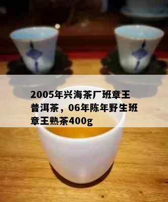 2005年兴海茶厂班章王普洱茶，06年陈年野生班章王熟茶400g