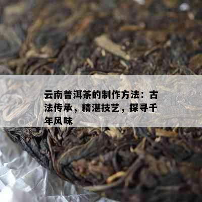 云南普洱茶的制作方法：古法传承，精湛技艺，探寻千年风味