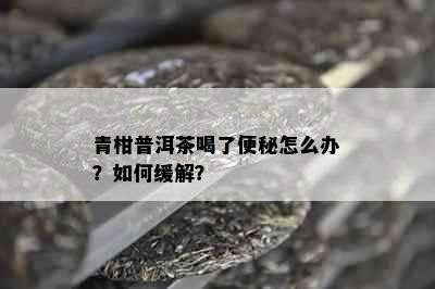 青柑普洱茶喝了便秘怎么办？如何缓解？