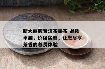 新大丽牌普洱茶熟茶-品质卓越，价格实惠，让您尽享茶香的尊贵体验