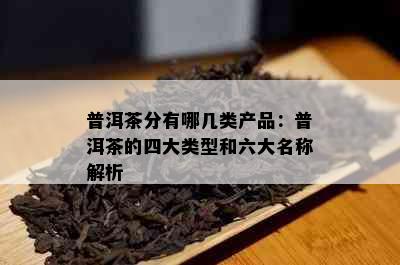 普洱茶分有哪几类产品：普洱茶的四大类型和六大名称解析