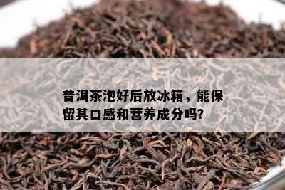 普洱茶泡好后放冰箱，能保留其口感和营养成分吗？